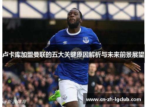 卢卡库加盟曼联的五大关键原因解析与未来前景展望 卢卡库加盟曼联的五大关键原因解析与未来前景展望