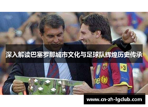 深入解读巴塞罗那城市文化与足球队辉煌历史传承 深入解读巴塞罗那城市文化与足球队辉煌历史传承