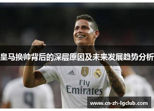 皇马换帅背后的深层原因及未来发展趋势分析