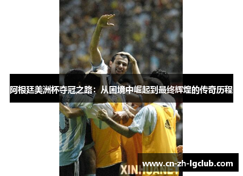 阿根廷美洲杯夺冠之路:从困境中崛起到最终辉煌的传奇历程 阿根廷美洲杯夺冠之路:从困境中崛起到最终辉煌的传奇历程