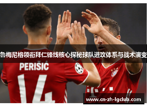 鲁梅尼格领衔拜仁锋线核心探秘球队进攻体系与战术演变