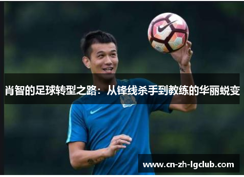 肖智的足球转型之路:从锋线杀手到教练的华丽蜕变 肖智的足球转型之路:从锋线杀手到教练的华丽蜕变