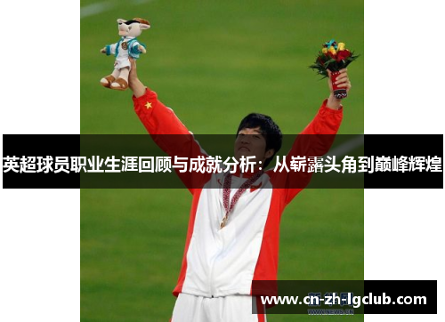 英超球员职业生涯回顾与成就分析:从崭露头角到巅峰辉煌 英超球员职业生涯回顾与成就分析:从崭露头角到巅峰辉煌
