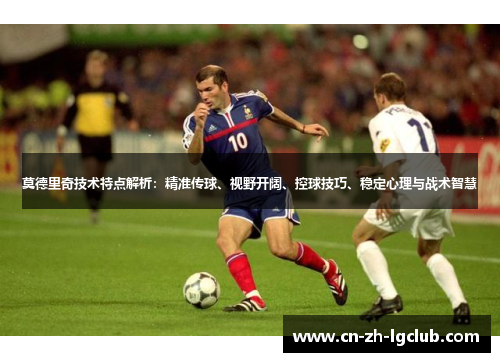 莫德里奇技术特点解析：精准传球、视野开阔、控球技巧、稳定心理与战术智慧