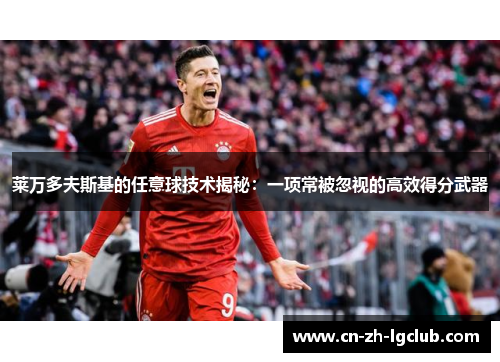 莱万多夫斯基的任意球技术揭秘:一项常被忽视的高效得分武器 莱万多夫斯基的任意球技术揭秘:一项常被忽视的高效得分武器