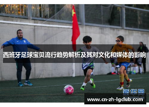 西班牙足球宝贝流行趋势解析及其对文化和媒体的影响 西班牙足球宝贝流行趋势解析及其对文化和媒体的影响