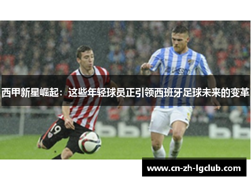 西甲新星崛起：这些年轻球员正引领西班牙足球未来的变革