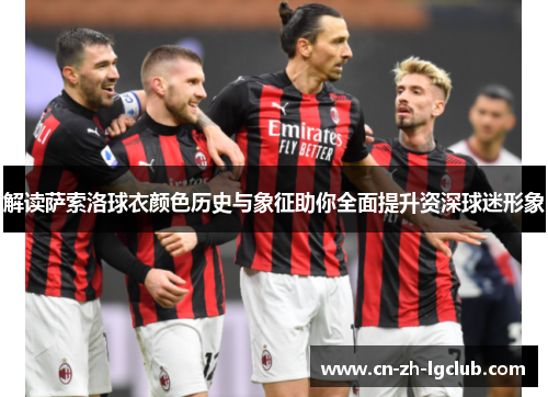 解读萨索洛球衣颜色历史与象征助你全面提升资深球迷形象 解读萨索洛球衣颜色历史与象征助你全面提升资深球迷形象