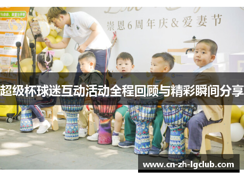 超级杯球迷互动活动全程回顾与精彩瞬间分享 超级杯球迷互动活动全程回顾与精彩瞬间分享