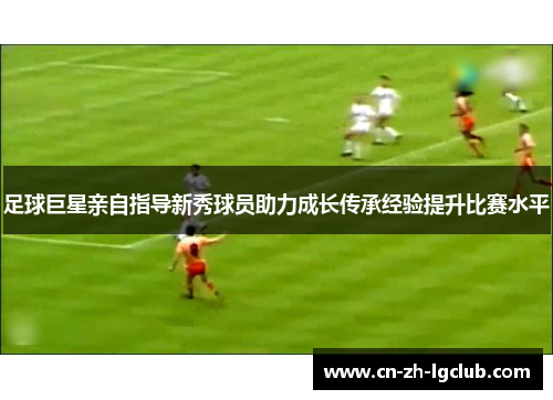 足球巨星亲自指导新秀球员助力成长传承经验提升比赛水平
