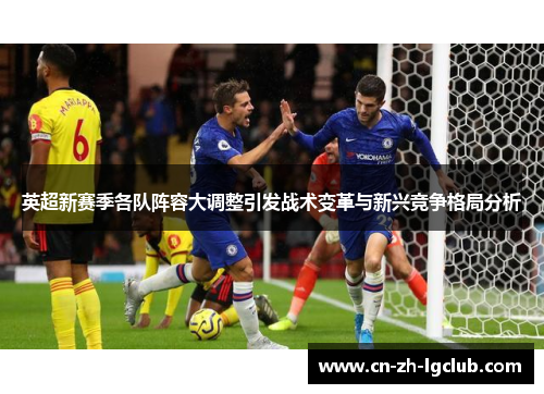 英超新赛季各队阵容大调整引发战术变革与新兴竞争格局分析 英超新赛季各队阵容大调整引发战术变革与新兴竞争格局分析