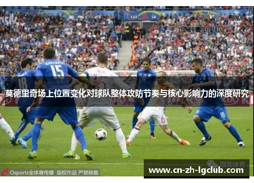 莫德里奇场上位置变化对球队整体攻防节奏与核心影响力的深度研究