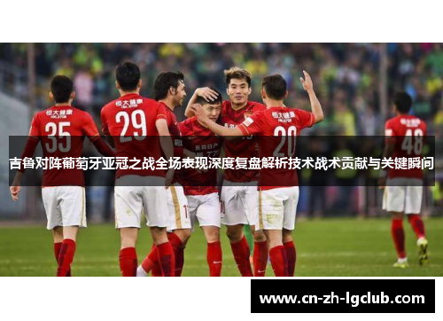吉鲁对阵葡萄牙亚冠之战全场表现深度复盘解析技术战术贡献与关键瞬间