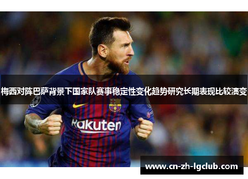 梅西对阵巴萨背景下国家队赛事稳定性变化趋势研究长期表现比较演变
