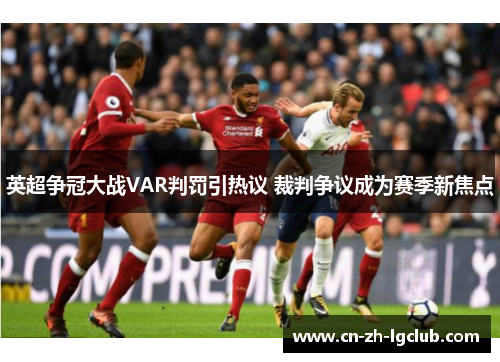 英超争冠大战VAR判罚引热议 裁判争议成为赛季新焦点 英超争冠大战VAR判罚引热议 裁判争议成为赛季新焦点