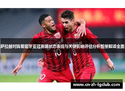 萨拉赫对阵葡萄牙亚冠赛场状态表现与关键影响评估分析前景解读全面