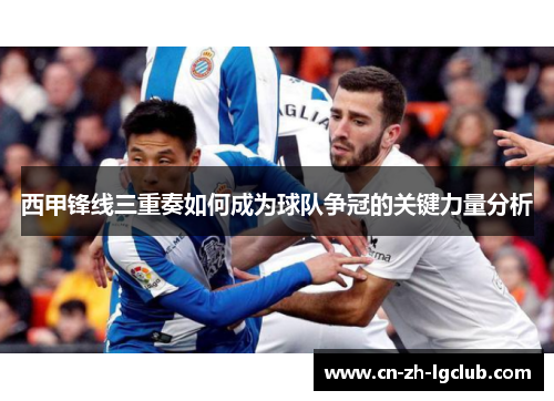 西甲锋线三重奏如何成为球队争冠的关键力量分析 西甲锋线三重奏如何成为球队争冠的关键力量分析