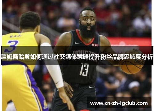 詹姆斯哈登如何通过社交媒体策略提升粉丝品牌忠诚度分析 詹姆斯哈登如何通过社交媒体策略提升粉丝品牌忠诚度分析