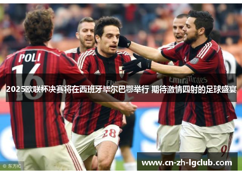 2025欧联杯决赛将在西班牙毕尔巴鄂举行 期待激情四射的足球盛宴