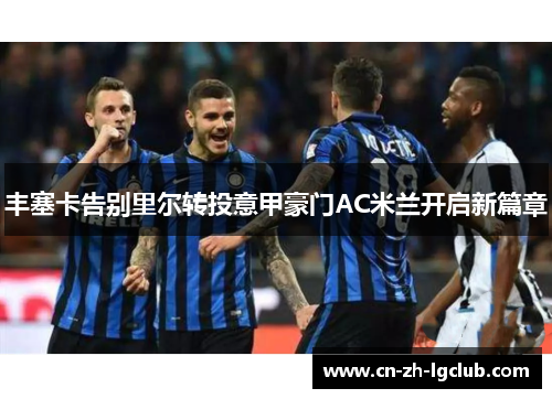 丰塞卡告别里尔转投意甲豪门AC米兰开启新篇章 丰塞卡告别里尔转投意甲豪门AC米兰开启新篇章