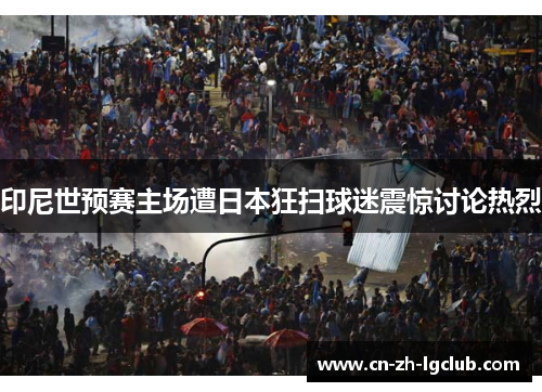 印尼世预赛主场遭日本狂扫球迷震惊讨论热烈
