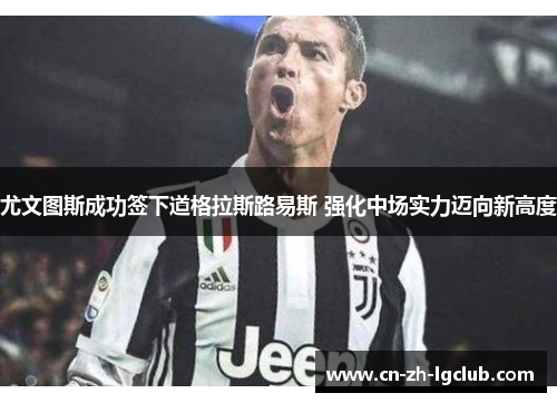 尤文图斯成功签下道格拉斯路易斯 强化中场实力迈向新高度