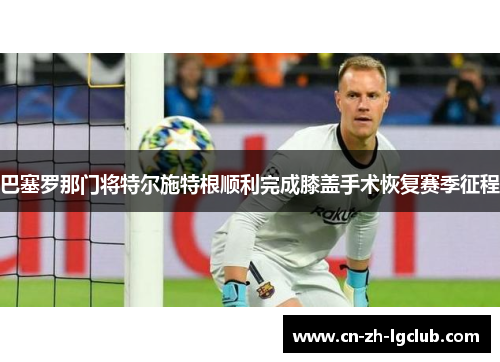 巴塞罗那门将特尔施特根顺利完成膝盖手术恢复赛季征程