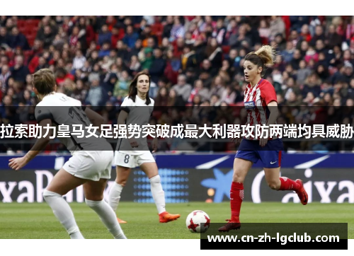 拉索助力皇马女足强势突破成最大利器攻防两端均具威胁 拉索助力皇马女足强势突破成最大利器攻防两端均具威胁