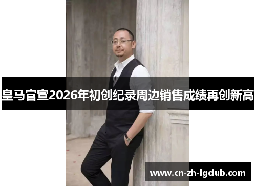 皇马官宣2026年初创纪录周边销售成绩再创新高