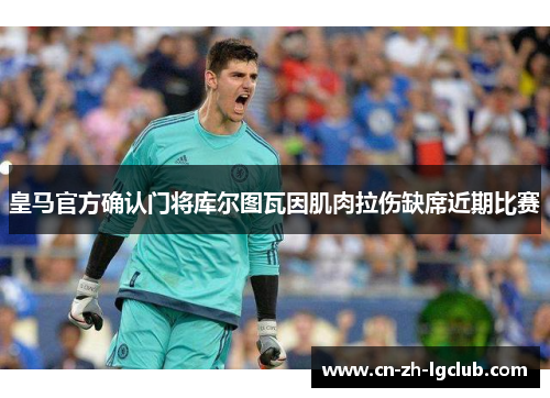 皇马官方确认门将库尔图瓦因肌肉拉伤缺席近期比赛 皇马官方确认门将库尔图瓦因肌肉拉伤缺席近期比赛