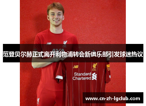 范登贝尔赫正式离开利物浦转会新俱乐部引发球迷热议 范登贝尔赫正式离开利物浦转会新俱乐部引发球迷热议