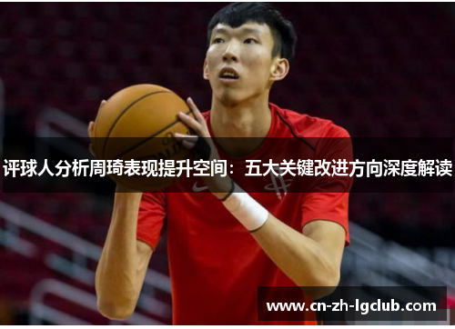 评球人分析周琦表现提升空间：五大关键改进方向深度解读