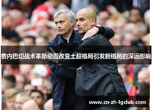 费内巴切战术革新能否改变土超格局引发新格局的深远影响