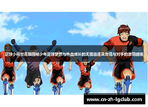 足球小将世青篇揭秘少年足球梦想与热血成长的无畏追逐及友情与对手的激情碰撞