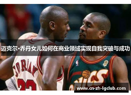 迈克尔·乔丹女儿如何在商业领域实现自我突破与成功