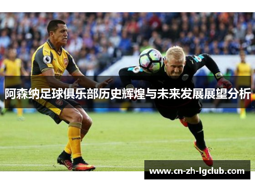 阿森纳足球俱乐部历史辉煌与未来发展展望分析 阿森纳足球俱乐部历史辉煌与未来发展展望分析