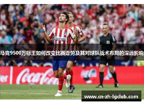 马竞9500万标王如何改变比赛走势及其对球队战术布局的深远影响 马竞9500万标王如何改变比赛走势及其对球队战术布局的深远影响