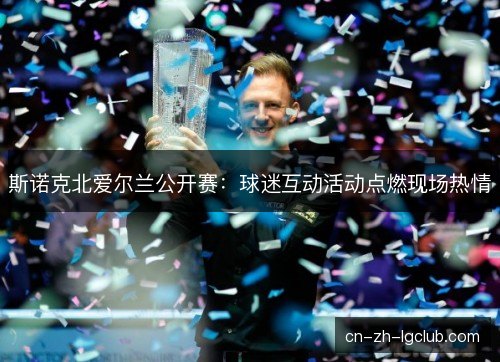 斯诺克北爱尔兰公开赛:球迷互动活动点燃现场热情 斯诺克北爱尔兰公开赛:球迷互动活动点燃现场热情